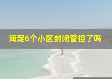 海淀6个小区封闭管控了吗