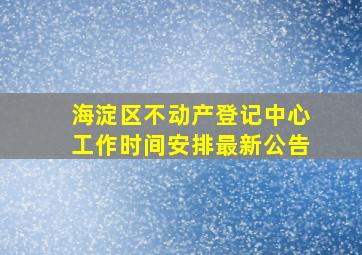 海淀区不动产登记中心工作时间安排最新公告