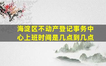 海淀区不动产登记事务中心上班时间是几点到几点