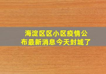 海淀区区小区疫情公布最新消息今天封城了