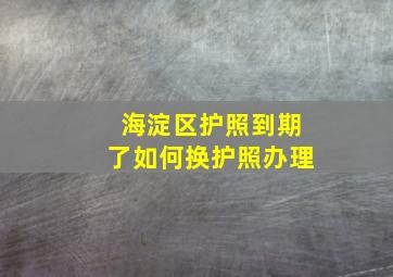 海淀区护照到期了如何换护照办理