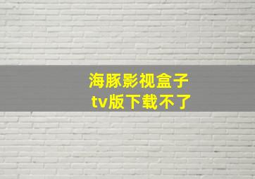 海豚影视盒子tv版下载不了