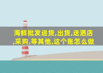 海鲜批发进货,出货,送洒店,采购,等其他,这个账怎么做