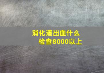 消化道出血什么检查8000以上