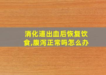 消化道出血后恢复饮食,腹泻正常吗怎么办