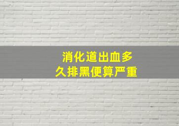 消化道出血多久排黑便算严重