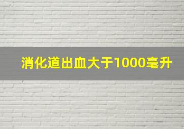 消化道出血大于1000毫升