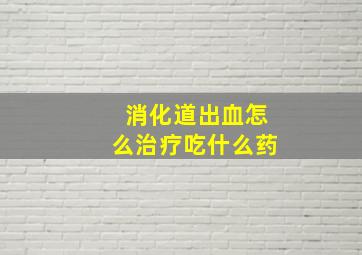 消化道出血怎么治疗吃什么药