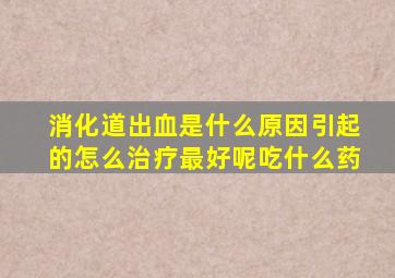 消化道出血是什么原因引起的怎么治疗最好呢吃什么药