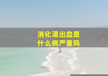 消化道出血是什么病严重吗