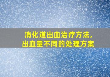 消化道出血治疗方法,出血量不同的处理方案