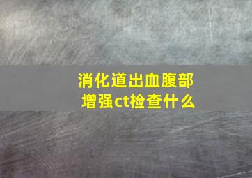 消化道出血腹部增强ct检查什么