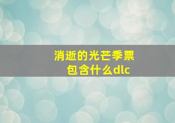 消逝的光芒季票包含什么dlc