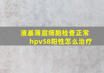 液基薄层细胞检查正常hpv58阳性怎么治疗