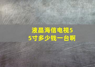 液晶海信电视55寸多少钱一台啊