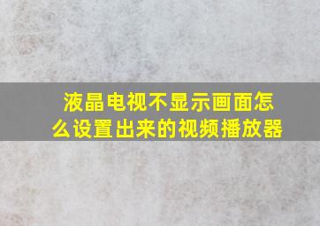 液晶电视不显示画面怎么设置出来的视频播放器