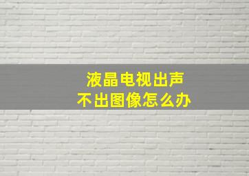 液晶电视出声不出图像怎么办