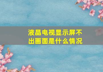 液晶电视显示屏不出画面是什么情况