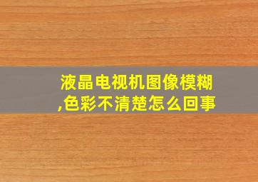 液晶电视机图像模糊,色彩不清楚怎么回事