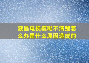 液晶电视模糊不清楚怎么办是什么原因造成的