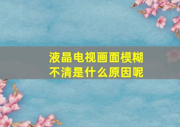 液晶电视画面模糊不清是什么原因呢