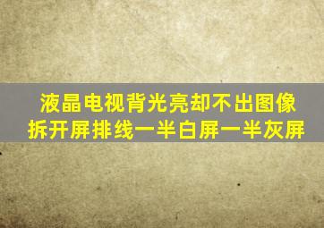 液晶电视背光亮却不出图像拆开屏排线一半白屏一半灰屏