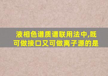 液相色谱质谱联用法中,既可做接口又可做离子源的是