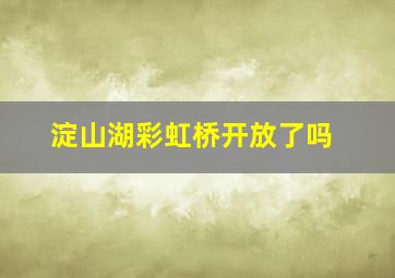 淀山湖彩虹桥开放了吗