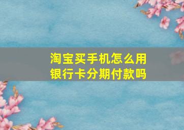 淘宝买手机怎么用银行卡分期付款吗