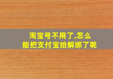 淘宝号不用了,怎么能把支付宝给解绑了呢