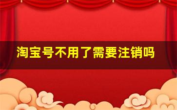 淘宝号不用了需要注销吗