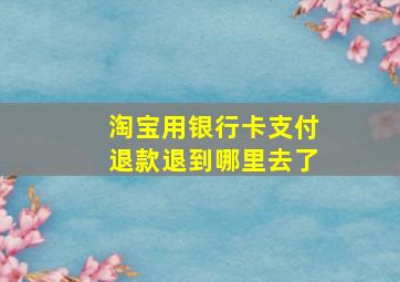 淘宝用银行卡支付退款退到哪里去了