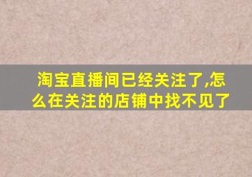 淘宝直播间已经关注了,怎么在关注的店铺中找不见了