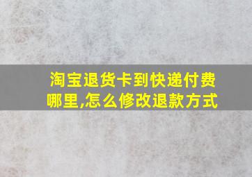 淘宝退货卡到快递付费哪里,怎么修改退款方式