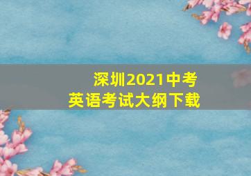 深圳2021中考英语考试大纲下载