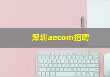 深圳aecom招聘