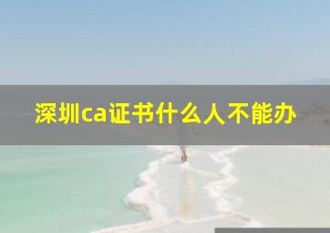 深圳ca证书什么人不能办