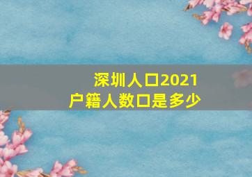 深圳人口2021户籍人数口是多少