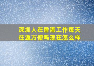 深圳人在香港工作每天往返方便吗现在怎么样