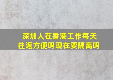 深圳人在香港工作每天往返方便吗现在要隔离吗