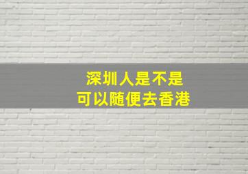 深圳人是不是可以随便去香港