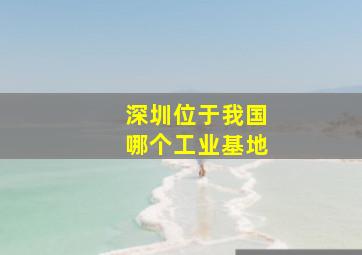 深圳位于我国哪个工业基地