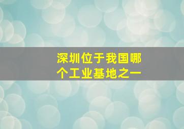 深圳位于我国哪个工业基地之一