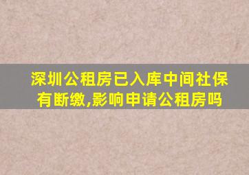 深圳公租房已入库中间社保有断缴,影响申请公租房吗