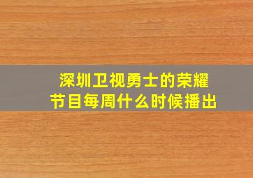 深圳卫视勇士的荣耀节目每周什么时候播出