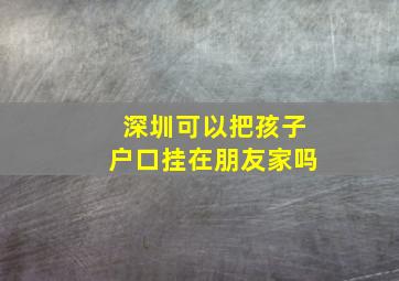 深圳可以把孩子户口挂在朋友家吗