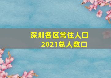 深圳各区常住人口2021总人数口