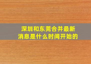 深圳和东莞合并最新消息是什么时间开始的