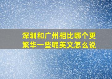 深圳和广州相比哪个更繁华一些呢英文怎么说