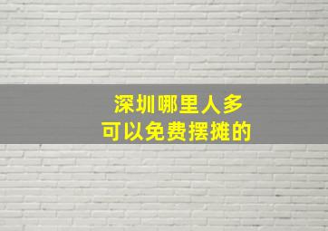 深圳哪里人多可以免费摆摊的